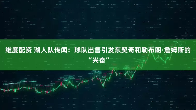 维度配资 湖人队传闻：球队出售引发东契奇和勒布朗·詹姆斯的“兴奋”