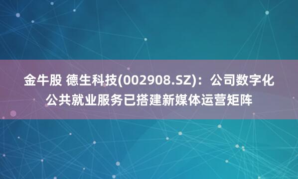 金牛股 德生科技(002908.SZ)：公司数字化公共就业服务已搭建新媒体运营矩阵