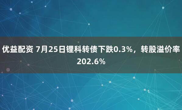 优益配资 7月25日锂科转债下跌0.3%，转股溢价率202.6%