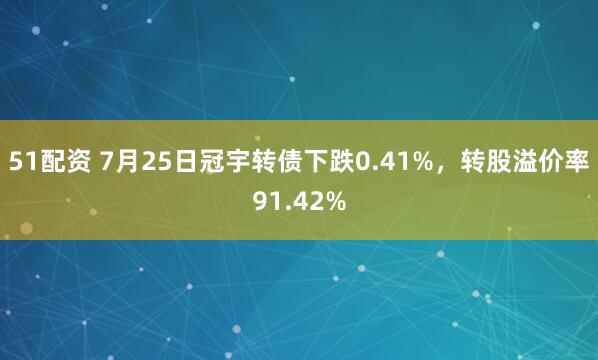51配资 7月25日冠宇转债下跌0.41%，转股溢价率91.42%