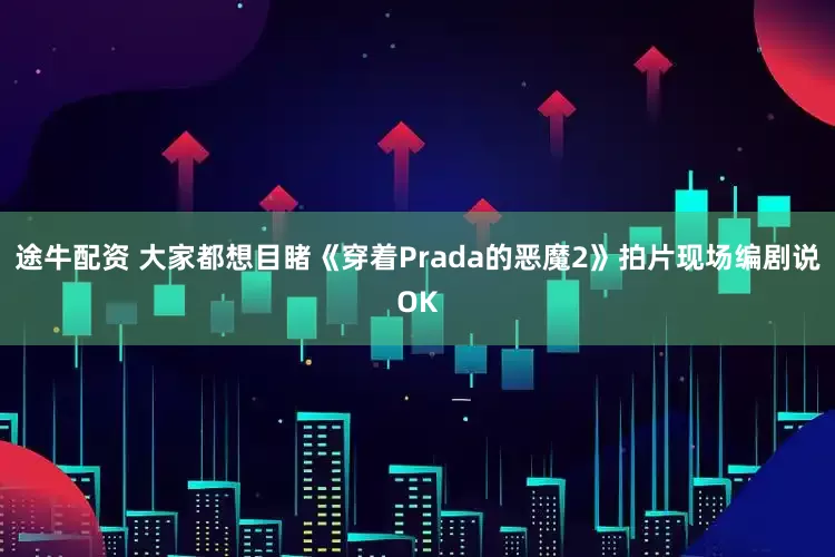 途牛配资 大家都想目睹《穿着Prada的恶魔2》拍片现场　编剧说OK