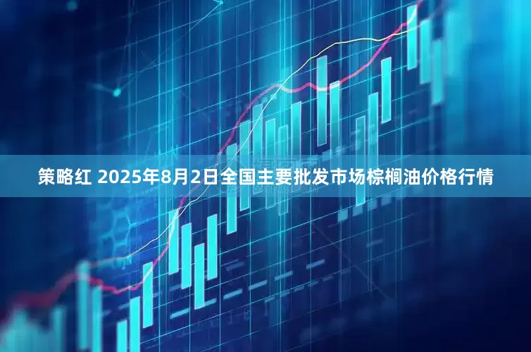 策略红 2025年8月2日全国主要批发市场棕榈油价格行情