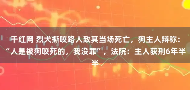千红网 烈犬撕咬路人致其当场死亡，狗主人辩称：“人是被狗咬死的，我没罪”，法院：主人获刑6年半