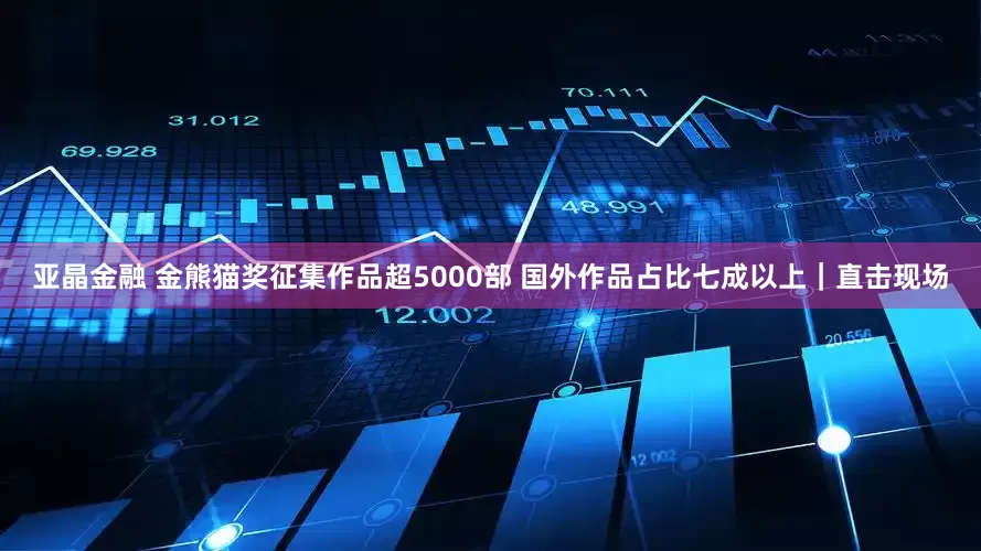 亚晶金融 金熊猫奖征集作品超5000部 国外作品占比七成以上｜直击现场