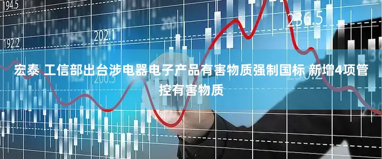 宏泰 工信部出台涉电器电子产品有害物质强制国标 新增4项管控有害物质