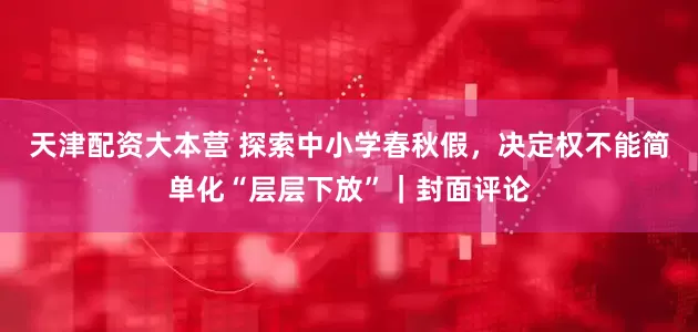 天津配资大本营 探索中小学春秋假，决定权不能简单化“层层下放”｜封面评论