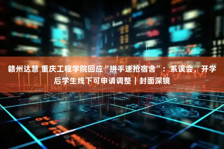 赣州达慧 重庆工程学院回应“拼手速抢宿舍”：系误会，开学后学生线下可申请调整｜封面深镜