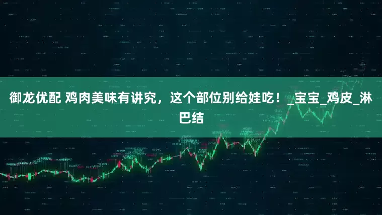御龙优配 鸡肉美味有讲究，这个部位别给娃吃！_宝宝_鸡皮_淋巴结