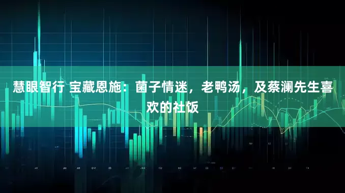 慧眼智行 宝藏恩施：菌子情迷，老鸭汤，及蔡澜先生喜欢的社饭