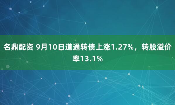名鼎配资 9月10日道通转债上涨1.27%，转股溢价率13.1%