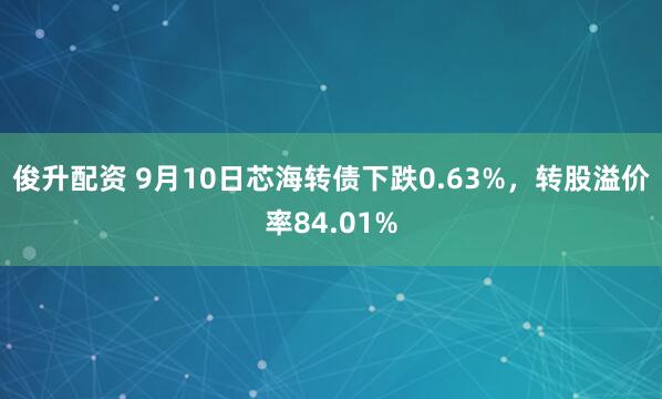 俊升配资 9月10日芯海转债下跌0.63%，转股溢价率84.01%