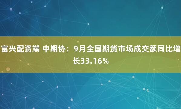 富兴配资端 中期协：9月全国期货市场成交额同比增长33.16%