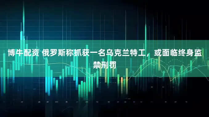 博牛配资 俄罗斯称抓获一名乌克兰特工，或面临终身监禁刑罚