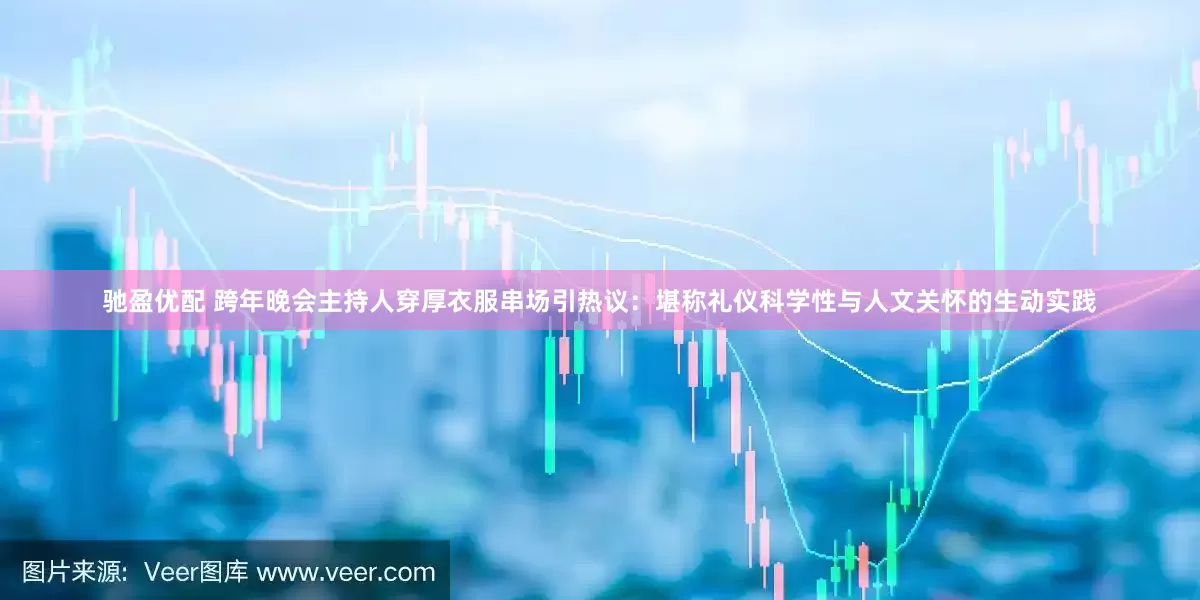 驰盈优配 跨年晚会主持人穿厚衣服串场引热议：堪称礼仪科学性与人文关怀的生动实践