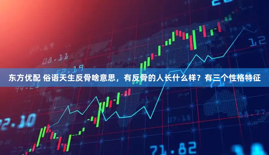 东方优配 俗语天生反骨啥意思，有反骨的人长什么样？有三个性格特征