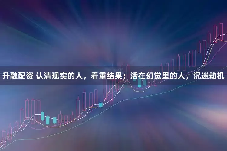 升融配资 认清现实的人，看重结果；活在幻觉里的人，沉迷动机
