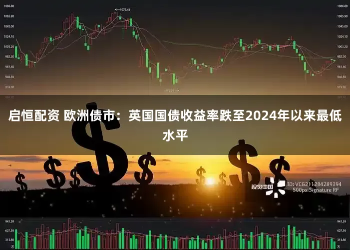 启恒配资 欧洲债市：英国国债收益率跌至2024年以来最低水平