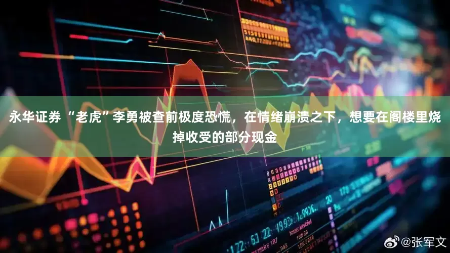 永华证券 “老虎”李勇被查前极度恐慌，在情绪崩溃之下，想要在阁楼里烧掉收受的部分现金