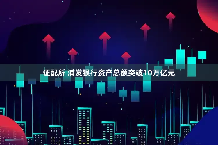 证配所 浦发银行资产总额突破10万亿元