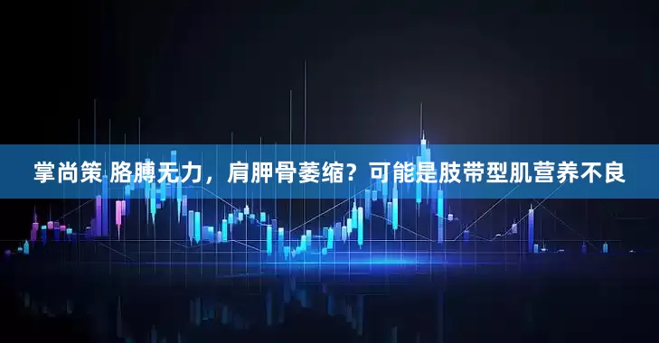 掌尚策 胳膊无力，肩胛骨萎缩？可能是肢带型肌营养不良