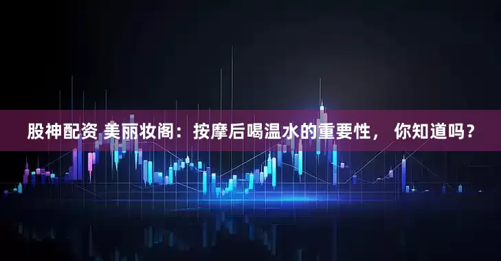 股神配资 美丽妆阁：按摩后喝温水的重要性， 你知道吗？