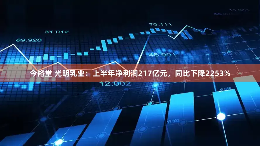 今裕堂 光明乳业：上半年净利润217亿元，同比下降2253%